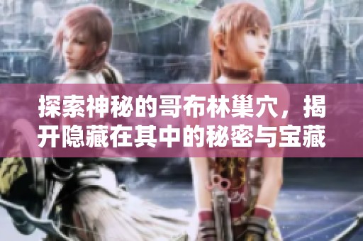 探索神秘的哥布林巢穴，揭开隐藏在其中的秘密与宝藏