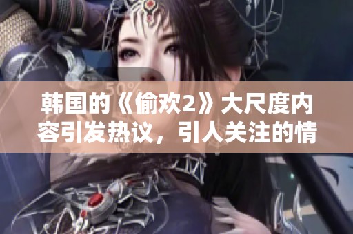 韩国的《偷欢2》大尺度内容引发热议，引人关注的情节让人惊讶