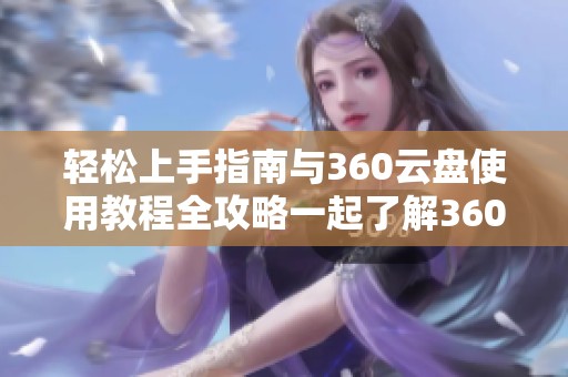 轻松上手指南与360云盘使用教程全攻略一起了解360云盘的魅力与实用性