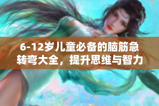 6-12岁儿童必备的脑筋急转弯大全，提升思维与智力的乐趣