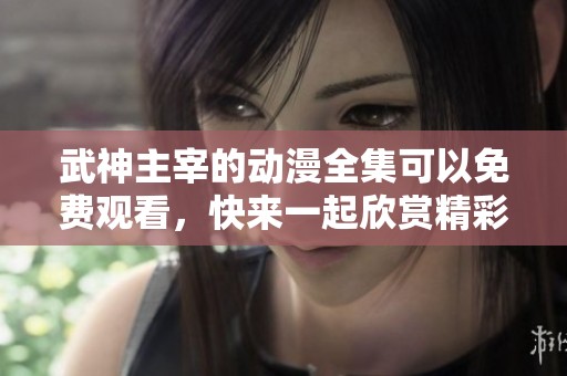 武神主宰的动漫全集可以免费观看，快来一起欣赏精彩内容吧