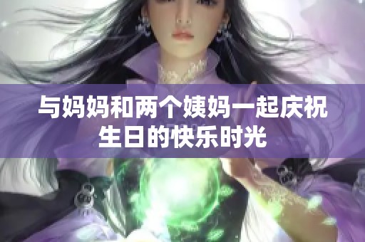 与妈妈和两个姨妈一起庆祝生日的快乐时光