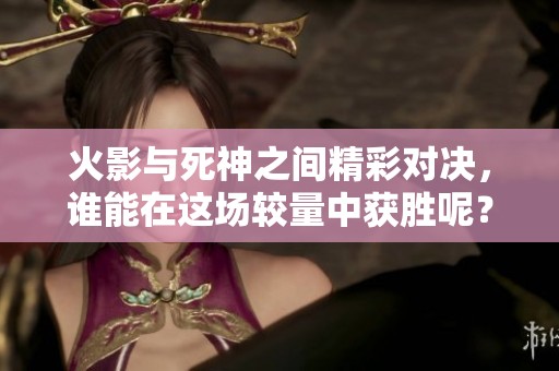 火影与死神之间精彩对决，谁能在这场较量中获胜呢？