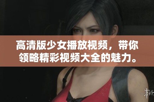 高清版少女播放视频，带你领略精彩视频大全的魅力。