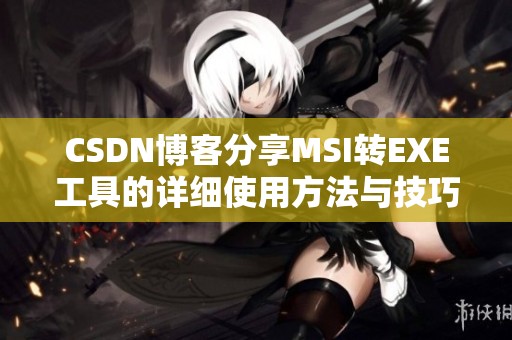 CSDN博客分享MSI转EXE工具的详细使用方法与技巧