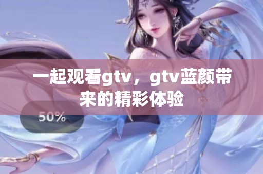 一起观看gtv，gtv蓝颜带来的精彩体验