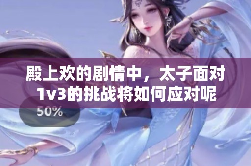 殿上欢的剧情中，太子面对1v3的挑战将如何应对呢