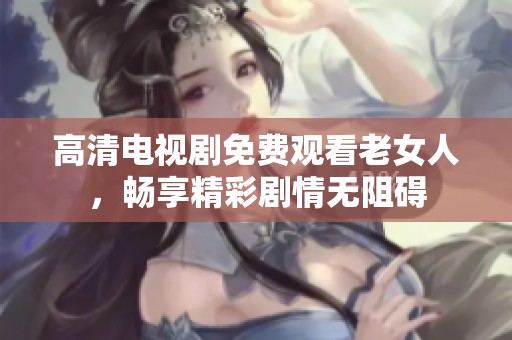 高清电视剧免费观看老女人，畅享精彩剧情无阻碍