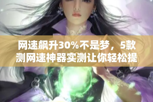 网速飙升30%不是梦，5款测网速神器实测让你轻松提升30%！