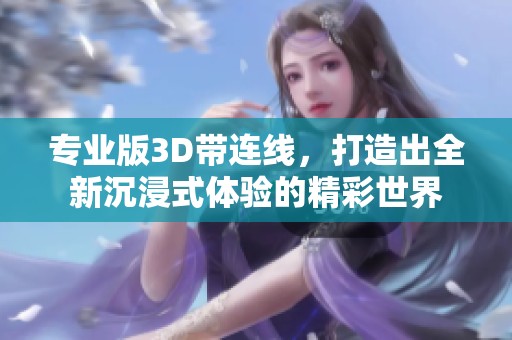 专业版3D带连线，打造出全新沉浸式体验的精彩世界
