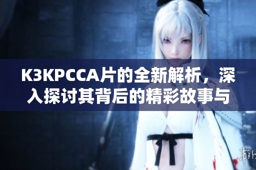 K3KPCCA片的全新解析，深入探讨其背后的精彩故事与意义