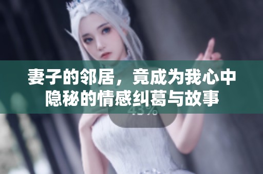 妻子的邻居，竟成为我心中隐秘的情感纠葛与故事