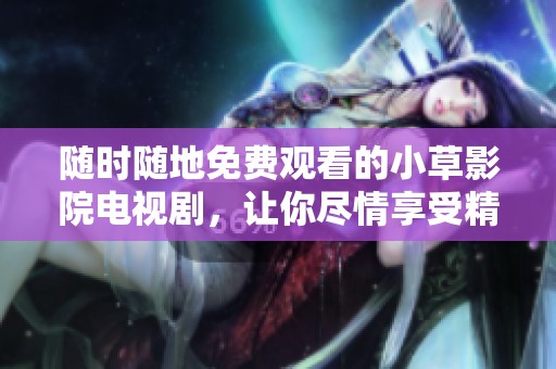 随时随地免费观看的小草影院电视剧，让你尽情享受精彩剧集！
