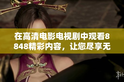 在高清电影电视剧中观看8848精彩内容，让您尽享无与伦比的观影体验