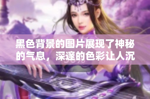 黑色背景的图片展现了神秘的气息，深邃的色彩让人沉醉其中