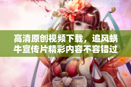 高清原创视频下载，追风蜗牛宣传片精彩内容不容错过