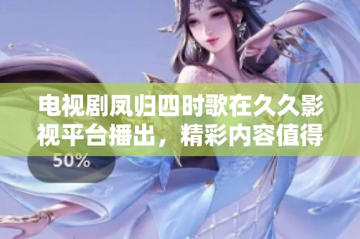 电视剧凤归四时歌在**影视平台播出，精彩内容值得大家期待