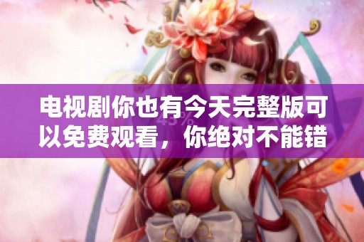 电视剧你也有今天完整版可以免费观看，你绝对不能错过这精彩内容！