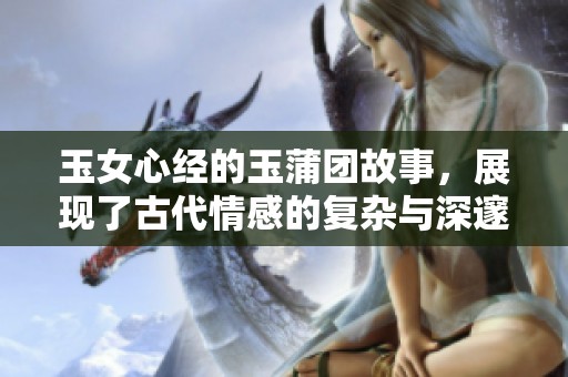 玉女心经的玉蒲团故事，展现了古代情感的复杂与深邃