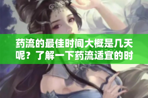药流的最佳时间大概是几天呢？了解一下药流适宜的时间安排吧