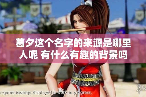 葛夕这个名字的来源是哪里人呢 有什么有趣的背景吗