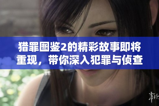 猎罪图鉴2的精彩故事即将重现，带你深入犯罪与侦查的精彩世界