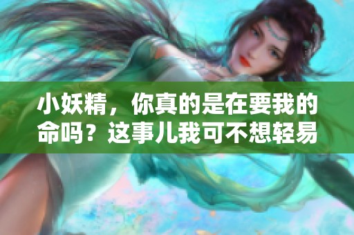 小妖精，你真的是在要我的命吗？这事儿我可不想轻易放过！