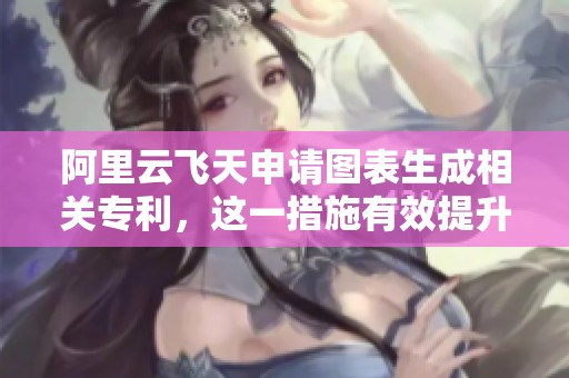 阿里云飞天申请图表生成相关专利，这一措施有效提升了图表生成的多样性