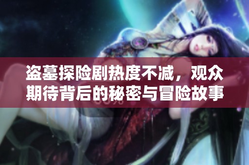 盗墓探险剧热度不减，观众期待背后的秘密与冒险故事
