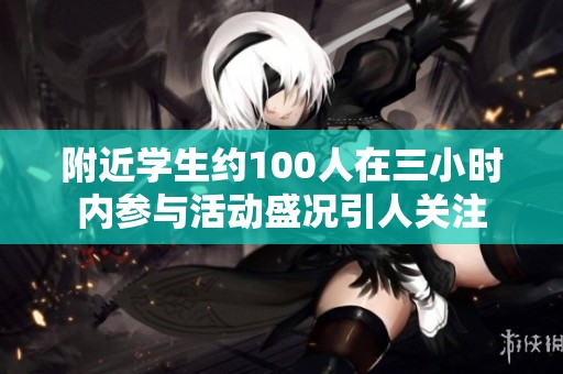 附近学生约100人在三小时内参与活动盛况引人关注