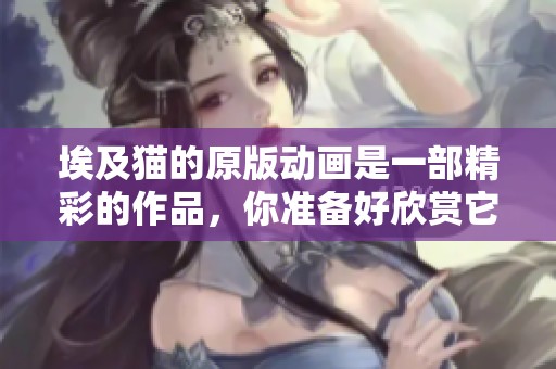埃及猫的原版动画是一部精彩的作品，你准备好欣赏它了吗？