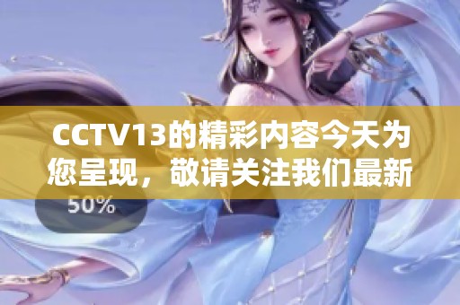 CCTV13的精彩内容今天为您呈现，敬请关注我们最新的报道与节目。