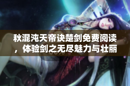 秋混沌天帝诀楚剑免费阅读，体验剑之无尽魅力与壮丽天下。