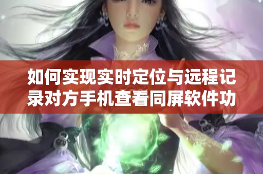 如何实现实时定位与远程记录对方手机查看同屏软件功能详解