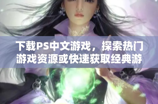 下载PS中文游戏，探索热门游戏资源或快速获取经典游戏，尽在这里！