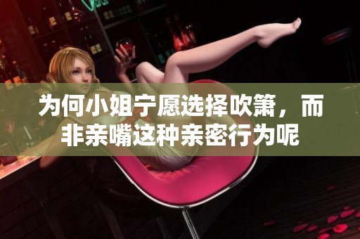 为何小姐宁愿选择吹箫，而非亲嘴这种亲密行为呢