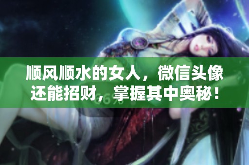 顺风顺水的女人，微信头像还能招财，掌握其中奥秘！