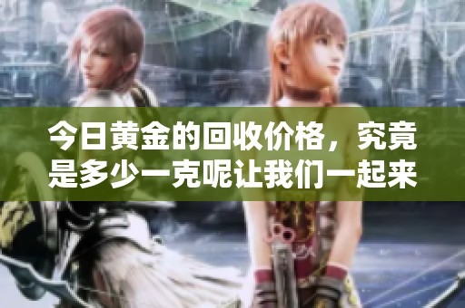 今日黄金的回收价格，究竟是多少一克呢让我们一起来看看吧