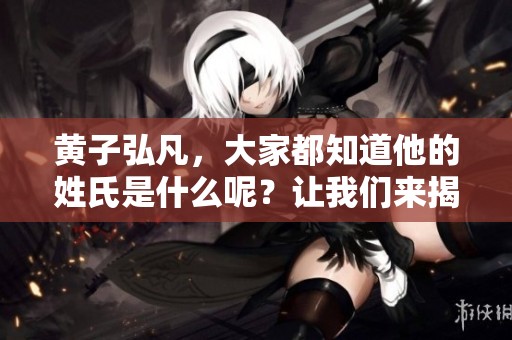 黄子弘凡，大家都知道他的姓氏是什么呢？让我们来揭晓这个谜底。