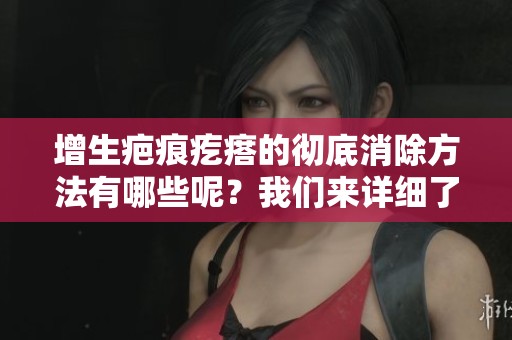 增生疤痕疙瘩的彻底消除方法有哪些呢？我们来详细了解一下这个问题。