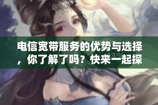 电信宽带服务的优势与选择，你了解了吗？快来一起探讨一下吧！
