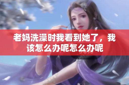 老妈洗澡时我看到她了，我该怎么办呢怎么办呢