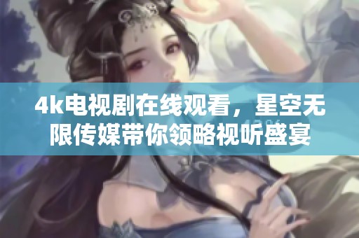 4k电视剧在线观看，星空无限传媒带你领略视听盛宴