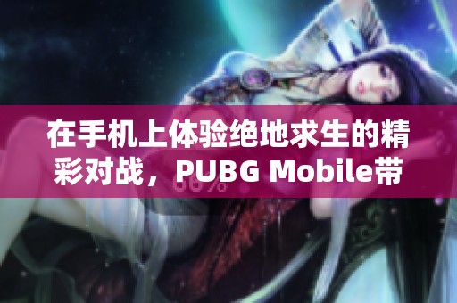 在手机上体验绝地求生的精彩对战，PUBG Mobile带你进入战斗新世界