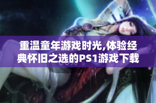 重温童年游戏时光,体验经典怀旧之选的PS1游戏下载乐趣