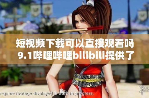 短视频下载可以直接观看吗 9.1哔哩哔哩bilibili提供了什么样的服务