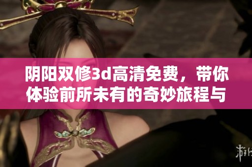 阴阳双修**高清免费，带你体验前所未有的奇妙旅程与修炼心得！