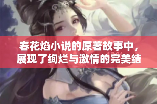 春花焰小说的原著故事中，展现了绚烂与激情的完美结合