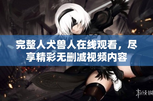 完整人犬兽人在线观看，尽享精彩无删减视频内容