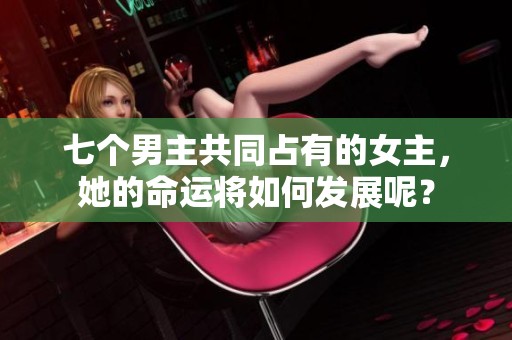 七个男主共同占有的女主，她的命运将如何发展呢？